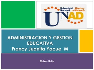 Neiva -Huila
ADMINISTRACION Y GESTION
EDUCATIVA
Francy Juanita Yacue M
 