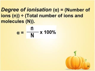 26
Degree of ionisation (α) = (Number of
ions (n)) ÷ (Total number of ions and
molecules (N)).
α =
 