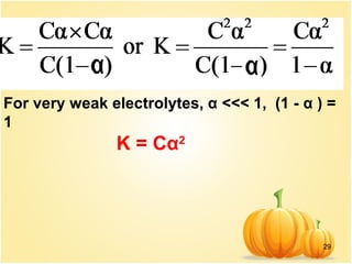 29
For very weak electrolytes, α <<< 1, (1 - α ) =
1
K = Cα2
 