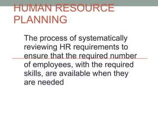 HUMAN RESOURCE PLANNING The process of systematically reviewing HR requirements to ensure that the required number of employees, with the required skills, are available when they are needed 