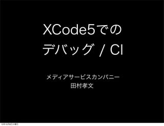 XCode5での
デバッグ / CI
メディアサービスカンパニー
田村孝文
13年10月8日火曜日
 