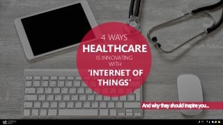 4 WAYS
HEALTHCARE
IS INNOVATING
WITH
‘INTERNET OF
THINGS’
And why they should inspire you…
 