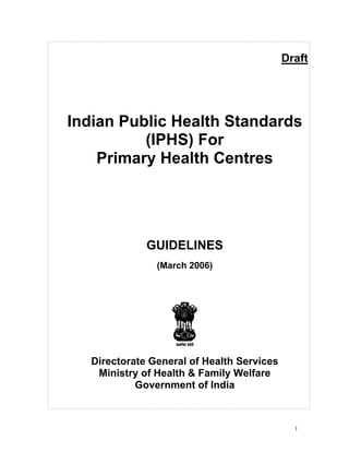 1
Draft
Indian Public Health Standards
(IPHS) For
Primary Health Centres
GUIDELINES
(March 2006)
Directorate General of Health Services
Ministry of Health & Family Welfare
Government of India
 