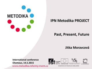 IPN Metodika PROJECT
Past, Present, Future
Jitka Moravcová
www.metodika.reformy-msmt.cz
International conference
Olomouc, 14.5.2015
 