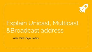 Explain Unicast, Multicast
&Broadcast address
Assi. Prof. Sejal Jadav
 