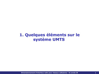 1. Quelques éléments sur le
      système UMTS




Dimensionnement d’interface radio pour réseaux cellulaires - 4e année IR   3
 