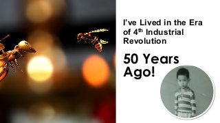 I’ve Lived in the Era
of 4th Industrial
Revolution
50 Years
Ago!
 
