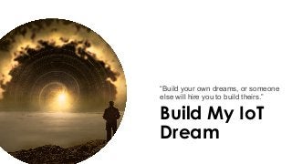 Build My IoT
Dream
“Build your own dreams, or someone
else will hire you to build theirs.”
 