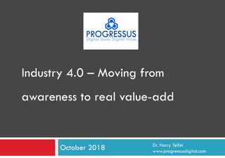 October 2018 Dr. Harry Teifel
www.progressusdigital.com
Industry 4.0 – Moving from
awareness to real value-add
 