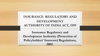 INSURANCE REGULATORY AND
DEVELOPMENT
AUTHORITY OF INDIA ACT, 1999
Insurance Regulatory and
Development Authority (Protection of
Policyholders’ Interests) Regulations,
2002.
 