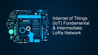 Internet of Things
(IoT) Fundamental
& Intermediate:
LoRa Network
 