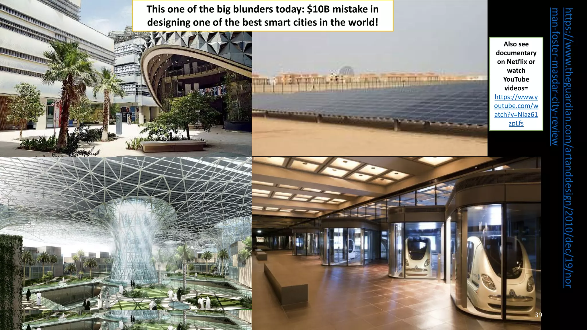 https://www.theguardian.com/artanddesign/2010/dec/19/nor
man-foster-masdar-city-review
Also see
documentary
on Netflix or
watch
YouTube
videos=
https://www.y
outube.com/w
atch?v=NIaz61
zpLfs
39
This one of the big blunders today: $10B mistake in
designing one of the best smart cities in the world!
 