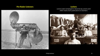 Phillip Andrews 15
Pre-Radar Listeners Lectors
Lectors were employed in factories by unions and
often read union publications to workers
 