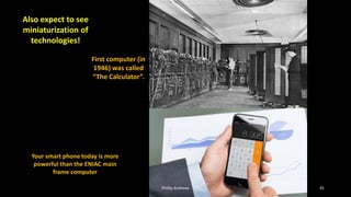 First computer (in
1946) was called
“The Calculator”.
Your smart phone today is more
powerful than the ENIAC main
frame computer
45
Phillip Andrews
Also expect to see
miniaturization of
technologies!
 