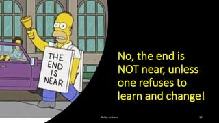No, the end is
NOT near, unless
one refuses to
learn and change!
Phillip Andrews 64
 