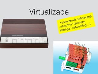Virtualizace
→softwarově deﬁnované
„všechno“ (servery,
storage, networking…)
 