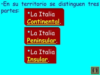 •En su territorio se distinguen tres partes:
•La Italia Continental.
•La Italia Peninsular.
•La Italia Insular.
