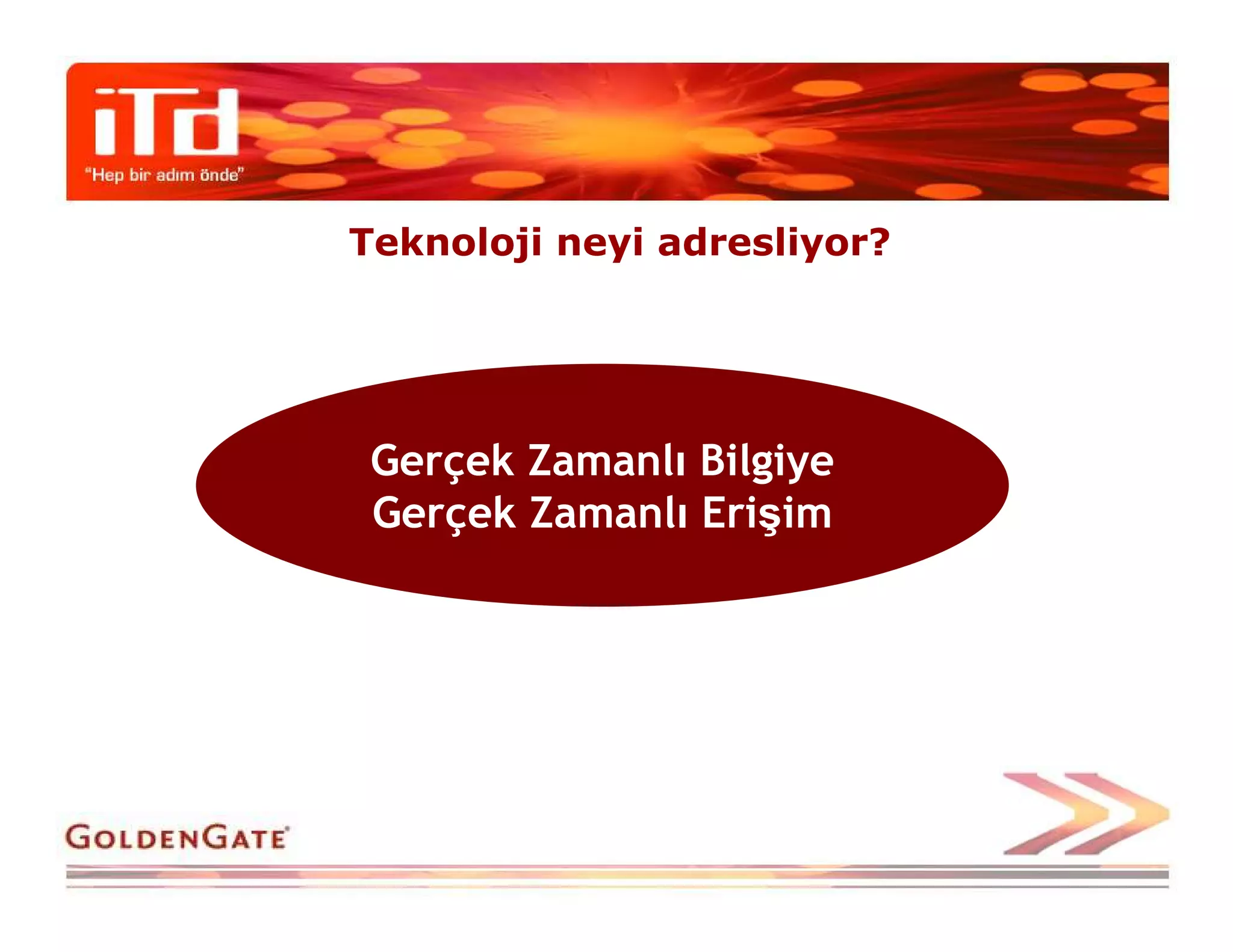 Teknoloji neyi adresliyor?




 Gerçek Zamanlı Bilgiye
 Gerçek Zamanlı Erişim
 