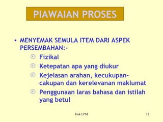 PIAWAIAN PROSES MENYEMAK SEMULA ITEM DARI ASPEK PERSEMBAHAN:-  Fizikal Ketepatan apa yang diukur Kejelasan arahan, kecukupan-cakupan dan kerelevanan maklumat Penggunaan laras bahasa dan istilah yang betul 