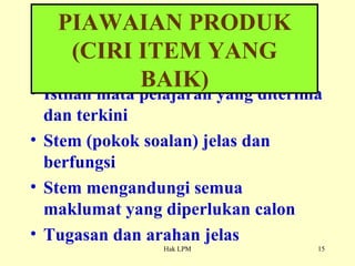 Istilah mata pelajaran yang diterima dan terkini Stem (pokok soalan) jelas dan berfungsi Stem mengandungi semua maklumat yang diperlukan calon Tugasan dan arahan jelas PIAWAIAN PRODUK (CIRI ITEM YANG BAIK) 