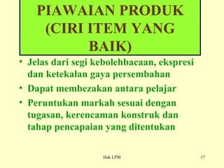 Jelas dari segi kebolehbacaan, ekspresi dan ketekalan gaya persembahan Dapat membezakan antara pelajar Peruntukan markah sesuai dengan tugasan, kerencaman konstruk dan tahap pencapaian yang ditentukan PIAWAIAN PRODUK (CIRI ITEM YANG BAIK) 