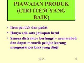 Item pendek dan padat Hanya ada satu jawapan betul Semua distraktor berfungsi – munasabah dan dapat menarik pelajar kurang menguasai perkara yang diuji PIAWAIAN PRODUK (CIRI ITEM YANG BAIK) 