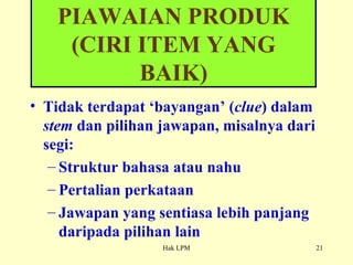 Tidak terdapat ‘bayangan’ ( clue ) dalam  stem  dan pilihan jawapan, misalnya dari segi: Struktur bahasa atau nahu Pertalian perkataan Jawapan yang sentiasa lebih panjang daripada pilihan lain PIAWAIAN PRODUK (CIRI ITEM YANG BAIK) 
