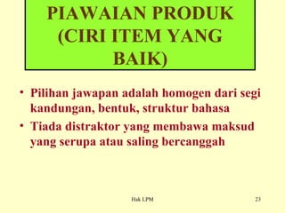 Pilihan jawapan adalah homogen dari segi kandungan, bentuk, struktur bahasa Tiada distraktor yang membawa maksud yang serupa atau saling bercanggah PIAWAIAN PRODUK (CIRI ITEM YANG BAIK) 