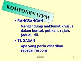 KOMPONEN ITEM RANGSANGAN Mengandungi maklumat khusus dalam bentuk petikan, rajah, jadual, dll. TUGASAN Apa yang perlu diberikan sebagai respons 