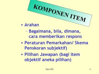 KOMPONEN ITEM Arahan Bagaimana, bila, dimana, cara memberikan respons Peraturan Pemarkahan/ Skema Penskoran subjektif) Pilihan Jawapan (bagi item objektif aneka pilihan) 