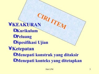 CIRI ITEM KEAKURAN Kurikulum Peluang Spesifikasi Ujian Ketepatan Menepati konstruk yang ditaksir Menepati konteks yang ditetapkan 