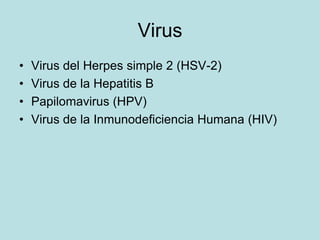 Virus
•   Virus del Herpes simple 2 (HSV-2)
•   Virus de la Hepatitis B
•   Papilomavirus (HPV)
•   Virus de la Inmunodeficiencia Humana (HIV)
 