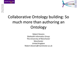 Collaborative Ontology building: So
much more than authoring an
Ontology
Robert Stevens
BioHealth Informatics Group
The University of Manchester
Manchester
United Kingdom
Robert.Stevens@manchester.ac.uk
 