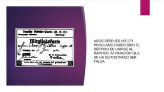 AÑOS DESPUÉS HITLER
PROCLAMÓ HABER SIDO EL
SÉPTIMO EN UNIRSE AL
PARTIDO, AFIRMACIÓN QUE
SE HA DEMOSTRADO SER
FALSA.
 