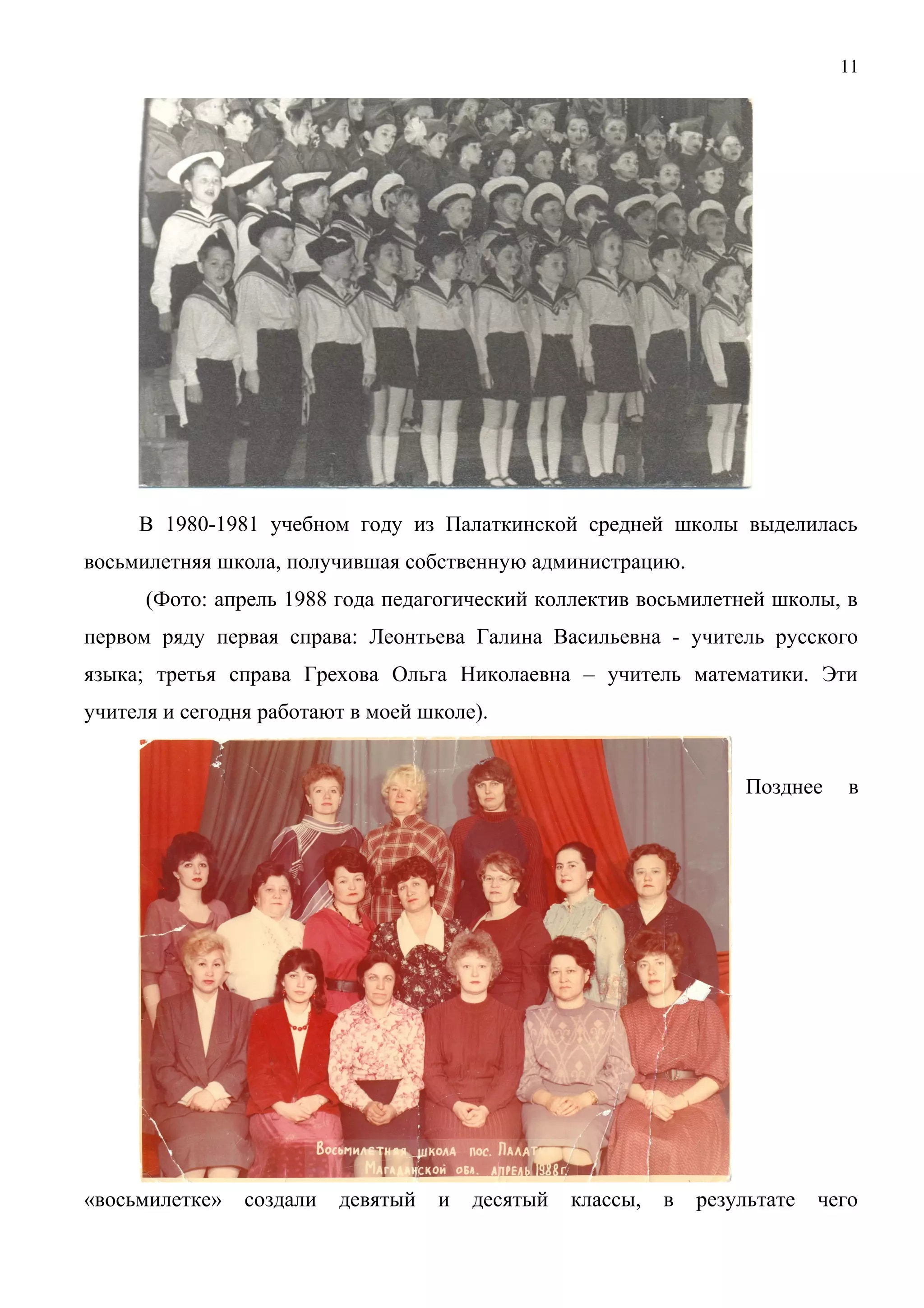 11 
В 1980-1981 учебном году из Палаткинской средней школы выделилась 
восьмилетняя школа, получившая собственную администрацию. 
(Фото: апрель 1988 года педагогический коллектив восьмилетней школы, в 
первом ряду первая справа: Леонтьева Галина Васильевна - учитель русского 
языка; третья справа Грехова Ольга Николаевна – учитель математики. Эти 
учителя и сегодня работают в моей школе). 
Позднее в 
«восьмилетке» создали девятый и десятый классы, в результате чего 
 