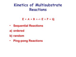 Kinetics of Multisubstrate 
Reactions 
E + A + B <-> E + P + Q 
• Sequential Reactions 
a) ordered 
b) random 
• Ping-pong Reactions 
 