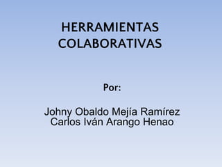 HERRAMIENTAS
COLABORATIVAS
Por:
Johny Obaldo Mejía Ramírez
Carlos Iván Arango Henao
 