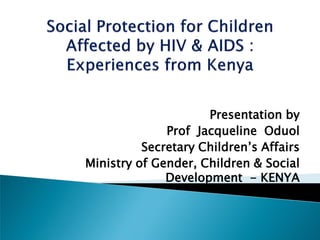 Presentation by
              Prof Jacqueline Oduol
          Secretary Children’s Affairs
Ministry of Gender, Children & Social
              Development - KENYA
 
