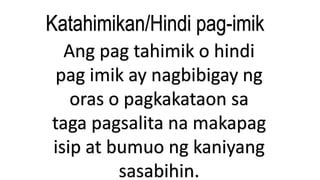 Katahimikan/Hindi pag-imik
Ang pag tahimik o hindi
pag imik ay nagbibigay ng
oras o pagkakataon sa
taga pagsalita na makapag
isip at bumuo ng kaniyang
sasabihin.
 