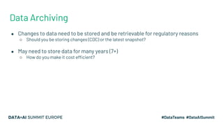 Data Archiving
● Changes to data need to be stored and be retrievable for regulatory reasons
○ Should you be storing changes (CDC) or the latest snapshot?
● May need to store data for many years (7+)
○ How do you make it cost efficient?
 