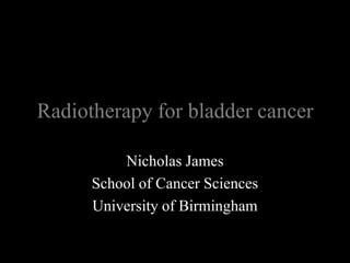 Radiotherapy for bladder cancer Nicholas James School of Cancer Sciences University of Birmingham 