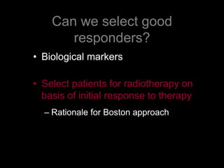 Can we select good responders?Biological markersSelect patients for radiotherapy on basis of initial response to therapyRationale for Boston approach