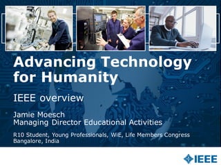 Advancing Technology
for Humanity
IEEE overview
Jamie Moesch
Managing Director Educational Activities
R10 Student, Young Professionals, WiE, Life Members Congress
Bangalore, India
 