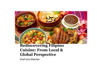 Rediscovering Filipino
Cuisine: From Local &
Global Perspective
Chef Jam Melchor
 