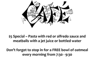 $5 Special – Pasta with red or alfredo sauce and
meatballs with a jet juice or bottled water
Don’t forget to stop in for a FREE bowl of oatmeal
every morning from 7:30 - 9:30
 