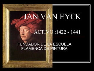 JAN VAN EYCK   ACTIVO :1422 - 1441 FUNDADOR DE LA ESCUELA FLAMENCA DE PINTURA 