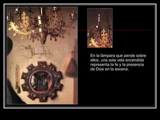 En la lámpara que pende sobre ellos, una sola vela encendida representa la fe y la presencia de Dios en la escena.  