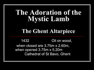 The Adoration of the Mystic Lamb The Ghent Altarpiece 1432  Oil on wood,  when closed are 3.75m x 2.60m,  when opened 3.75m x 5.20m  Cathedral of St Bavo, Ghent   