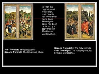First from left : The just judges.  Second from lef t: The Knights of Christ. Second from right:  The holy hermits. First from right:  The holy pilgrims, led by Saint Christopher. In 1934 the original panel was stolen. Until now its has never been found back. The original panel has been replaced by a copy made in 1945 by Jef Vanderveken . 