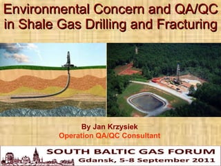 Environmental Concern and QA/QC in Shale Gas Drilling and Fracturing By Jan Krzysiek Operation QA/QC Consultant 